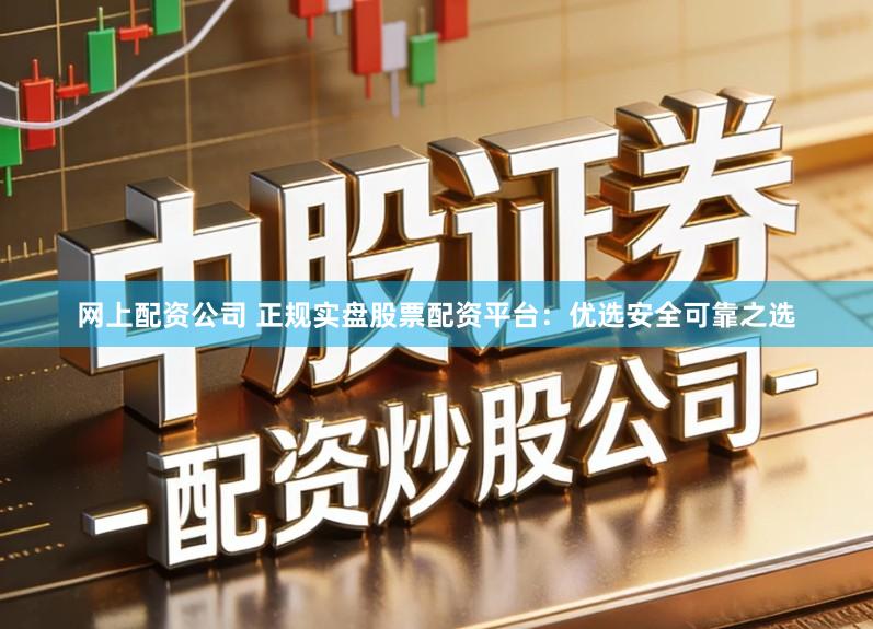 网上配资公司 正规实盘股票配资平台:优选安全可靠之选