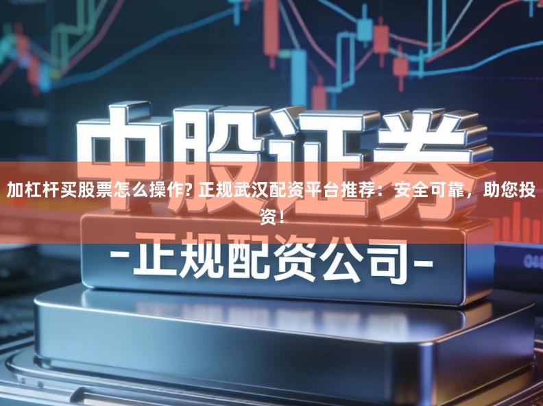 加杠杆买股票怎么操作? 正规武汉配资平台推荐：安全可靠，助您投资！