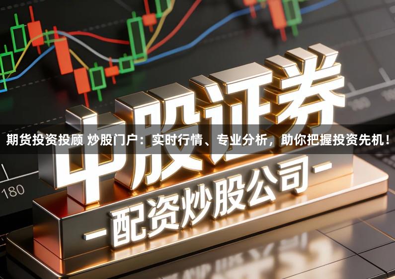 期货投资投顾 炒股门户：实时行情、专业分析，助你把握投资先机！