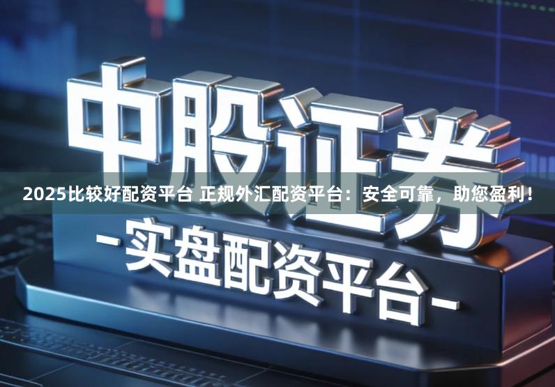 2025比较好配资平台 正规外汇配资平台:安全可靠,助您盈利!