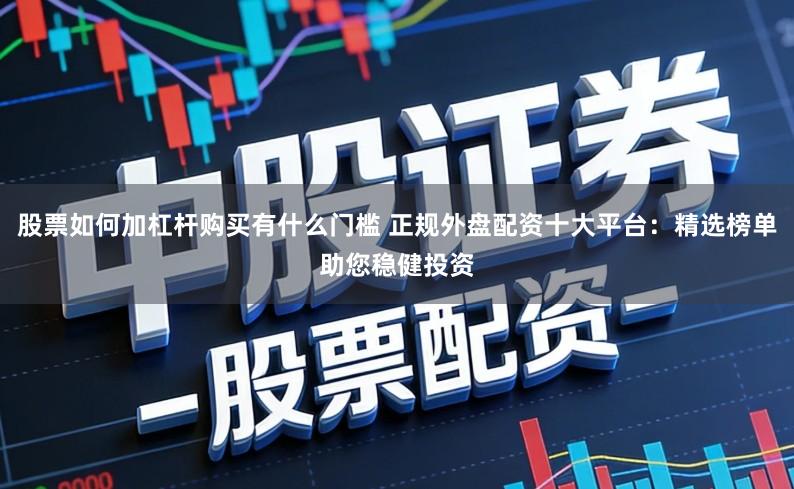 股票如何加杠杆购买有什么门槛 正规外盘配资十大平台：精选榜单助您稳健投资