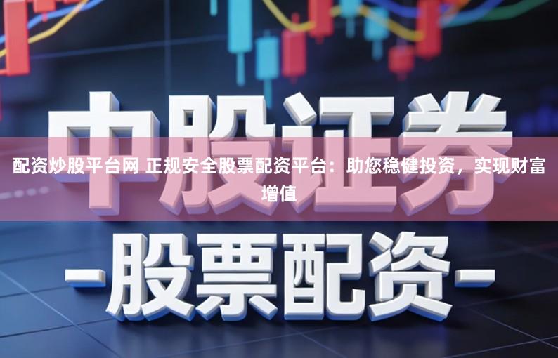 配资炒股平台网 正规安全股票配资平台：助您稳健投资，实现财富增值