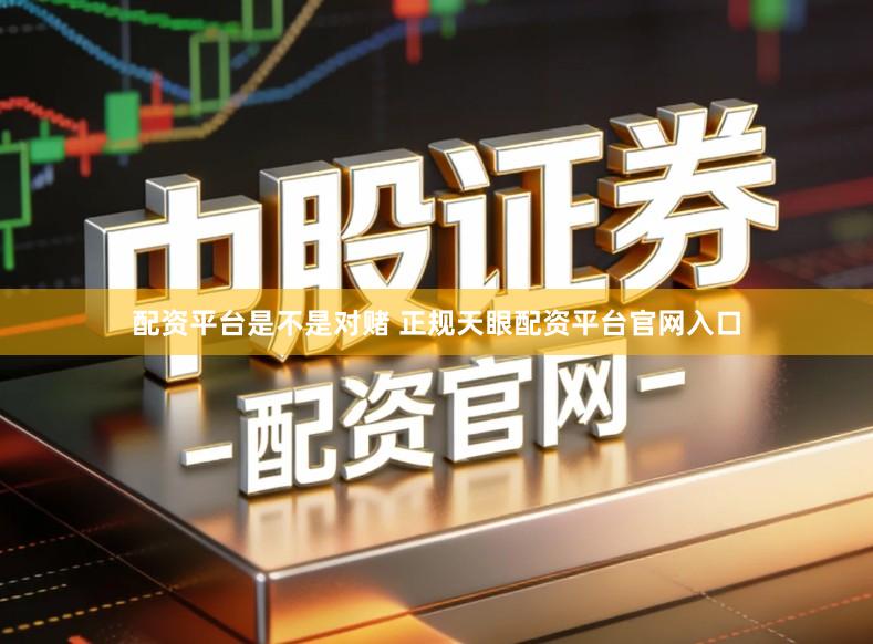 配资平台是不是对赌 正规天眼配资平台官网入口