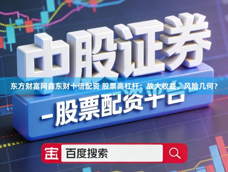 东方财富网鑫东财十倍配资 股票高杠杆:放大收益,风险几何?