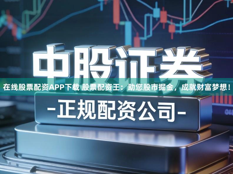 在线股票配资APP下载 股票配资王:助您股市掘金,成就财富梦想!