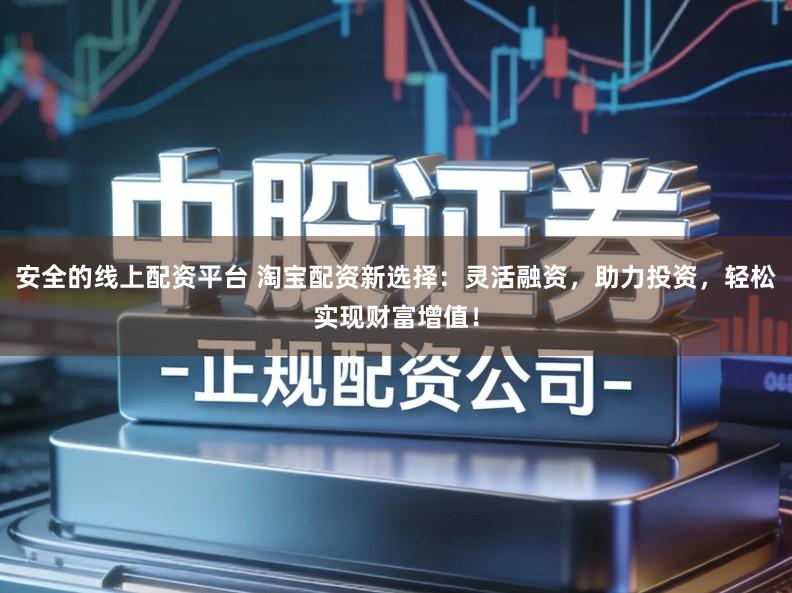 安全的线上配资平台 淘宝配资新选择：灵活融资，助力投资，轻松实现财富增值！