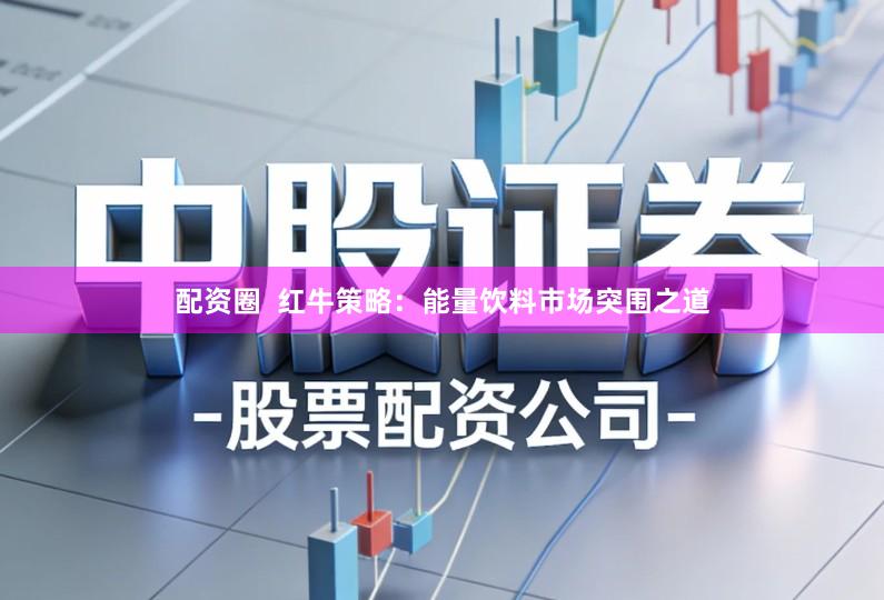 配资圈  红牛策略：能量饮料市场突围之道