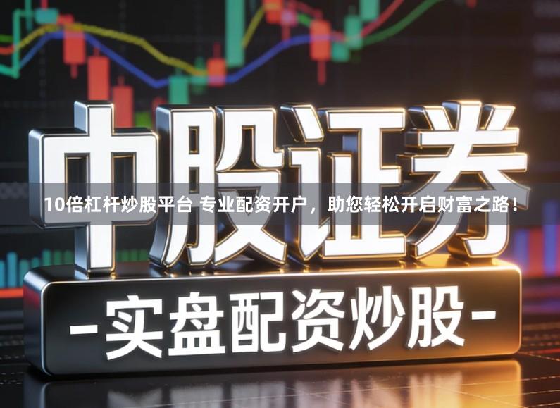 10倍杠杆炒股平台 专业配资开户，助您轻松开启财富之路！
