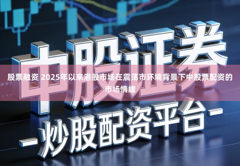 股票融资 2025年以来港股市场在震荡市环境背景下中股票配资的市场情绪