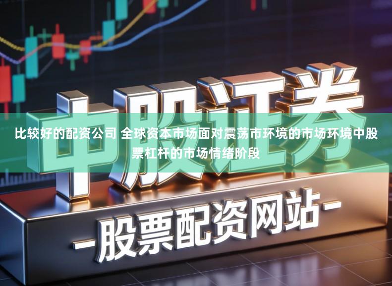 比较好的配资公司 全球资本市场面对震荡市环境的市场环境中股票杠杆的市场情绪阶段