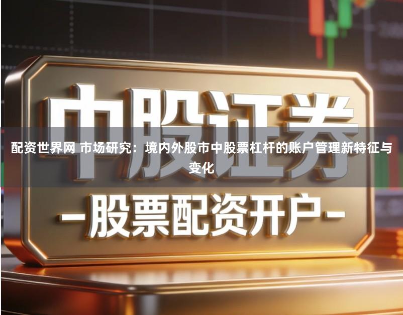 配资世界网 市场研究:境内外股市中股票杠杆的账户管理新特征与变化