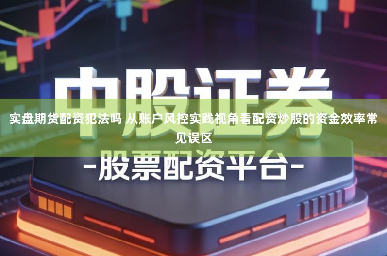 实盘期货配资犯法吗 从账户风控实践视角看配资炒股的资金效率常见误区