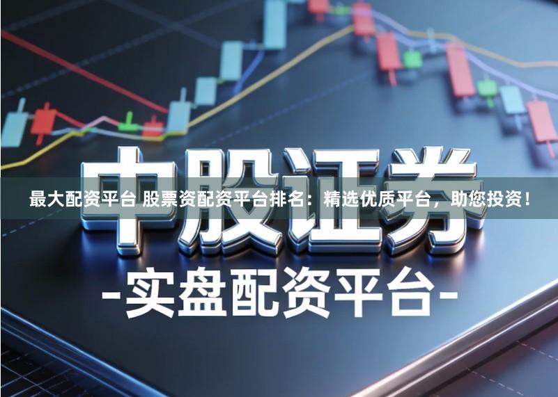 最大配资平台 股票资配资平台排名：精选优质平台，助您投资！