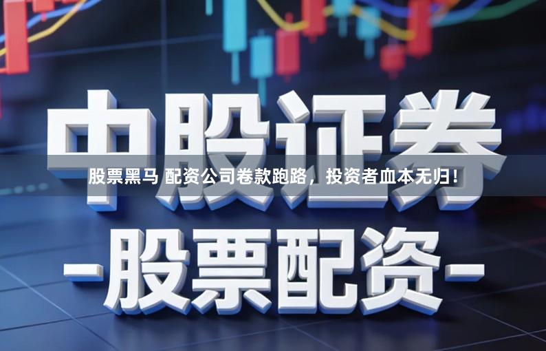 股票黑马 配资公司卷款跑路,投资者血本无归!