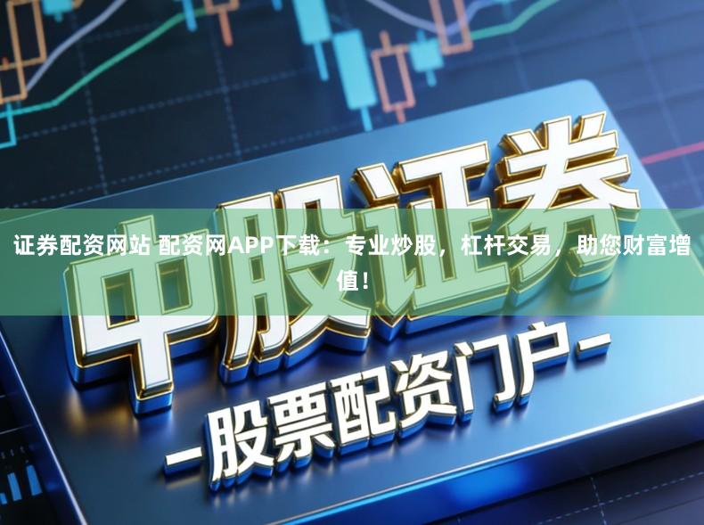 证券配资网站 配资网APP下载：专业炒股，杠杆交易，助您财富增值！