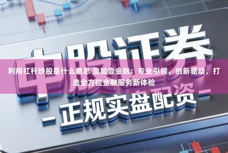 利用杠杆炒股是什么意思 壹加壹金融:专业引领,创新驱动,打造全方位金融服务新体验