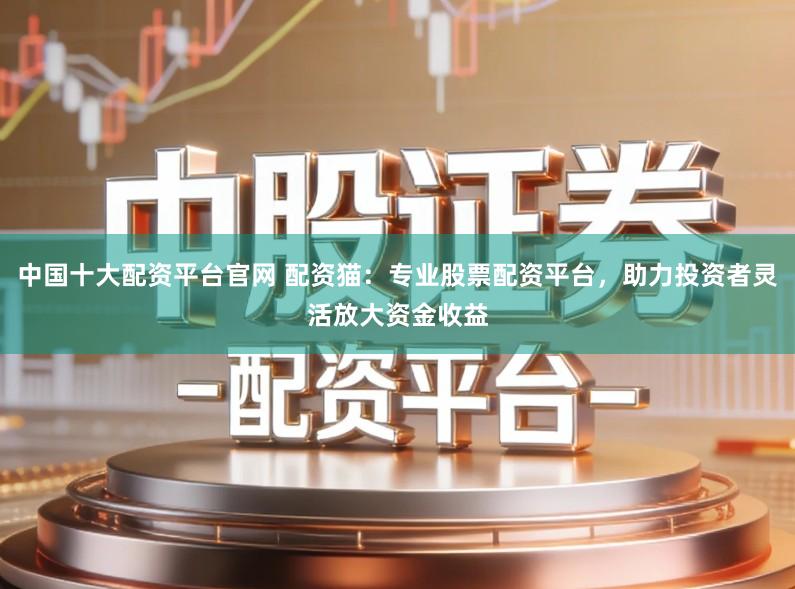 中国十大配资平台官网 配资猫:专业股票配资平台,助力投资者灵活放大资金收益