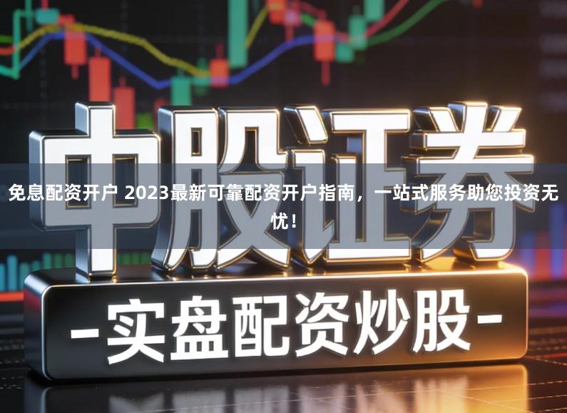 免息配资开户 2023最新可靠配资开户指南，一站式服务助您投资无忧！