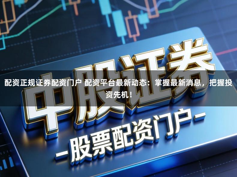 配资正规证券配资门户 配资平台最新动态：掌握最新消息，把握投资先机！