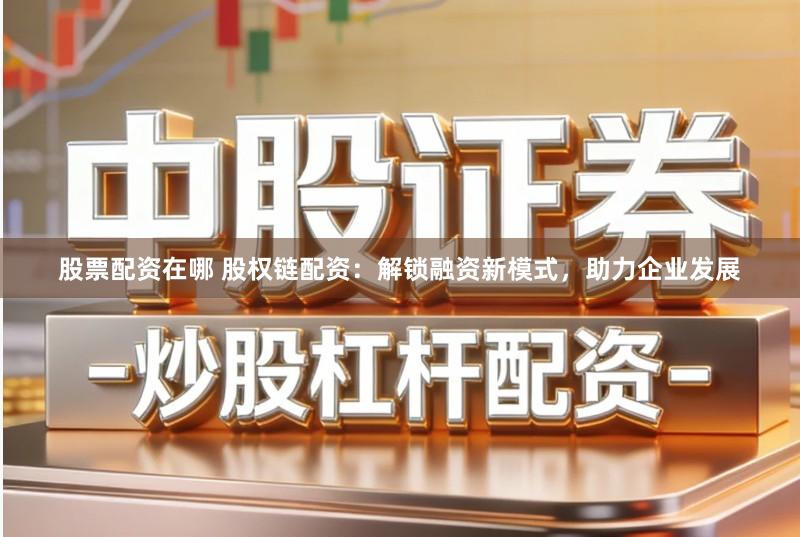 股票配资在哪 股权链配资：解锁融资新模式，助力企业发展