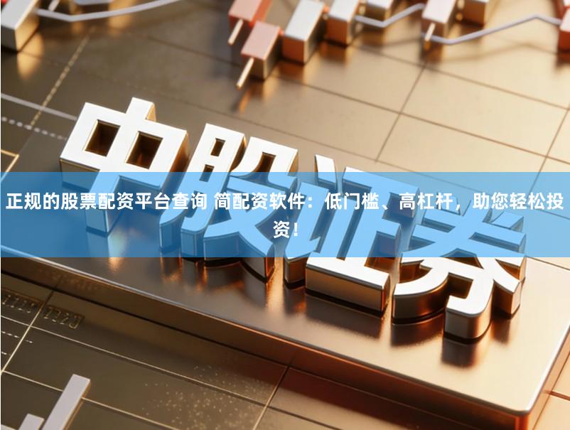 正规的股票配资平台查询 简配资软件:低门槛、高杠杆,助您轻松投资!