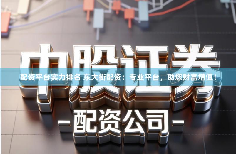 配资平台实力排名 东大街配资：专业平台，助您财富增值！
