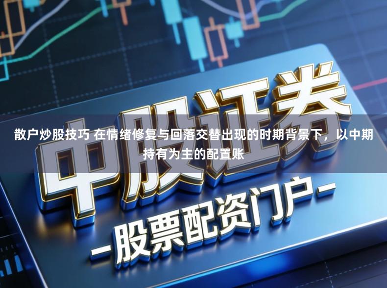 散户炒股技巧 在情绪修复与回落交替出现的时期背景下,以中期持有为主的配置账