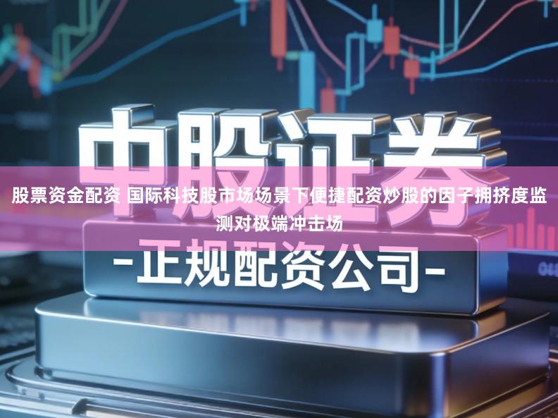 股票资金配资 国际科技股市场场景下便捷配资炒股的因子拥挤度监测对极端冲击场