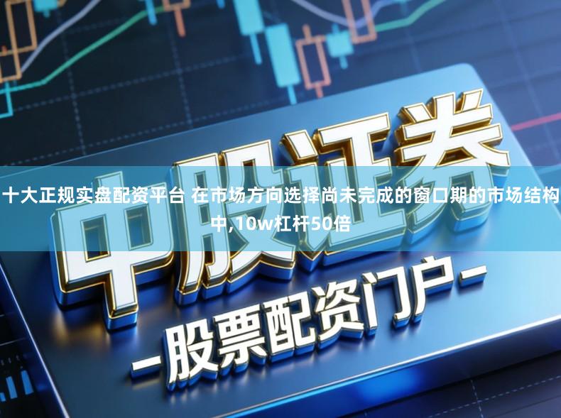 十大正规实盘配资平台 在市场方向选择尚未完成的窗口期的市场结构中,10w杠杆50倍