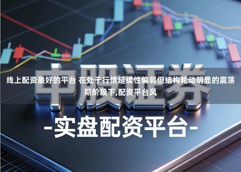 线上配资最好的平台 在处于行情延续性偏弱但结构轮动明显的震荡期阶段下,配资平台风