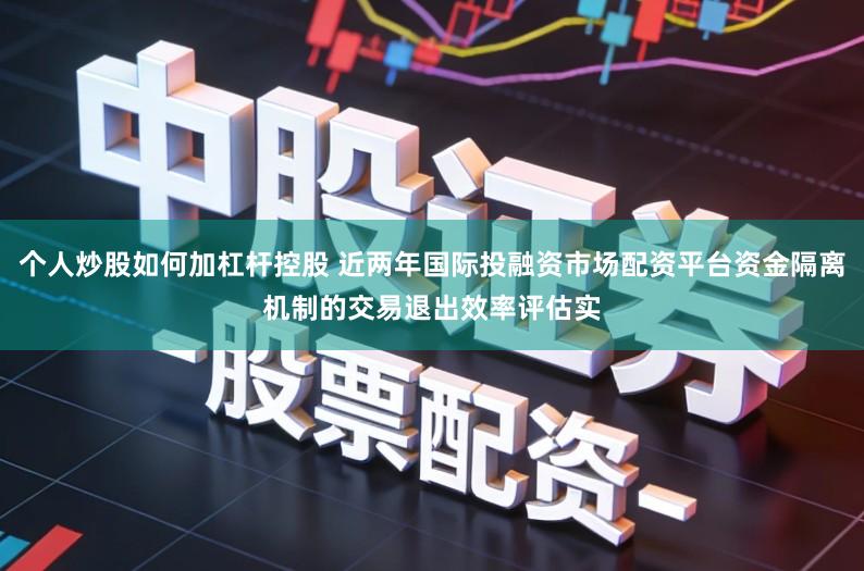 个人炒股如何加杠杆控股 近两年国际投融资市场配资平台资金隔离机制的交易退出效率评估实