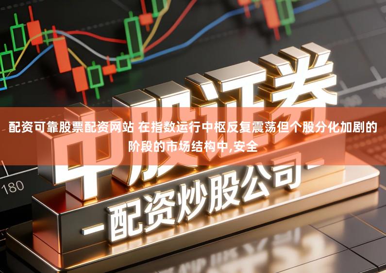配资可靠股票配资网站 在指数运行中枢反复震荡但个股分化加剧的阶段的市场结构中,安全