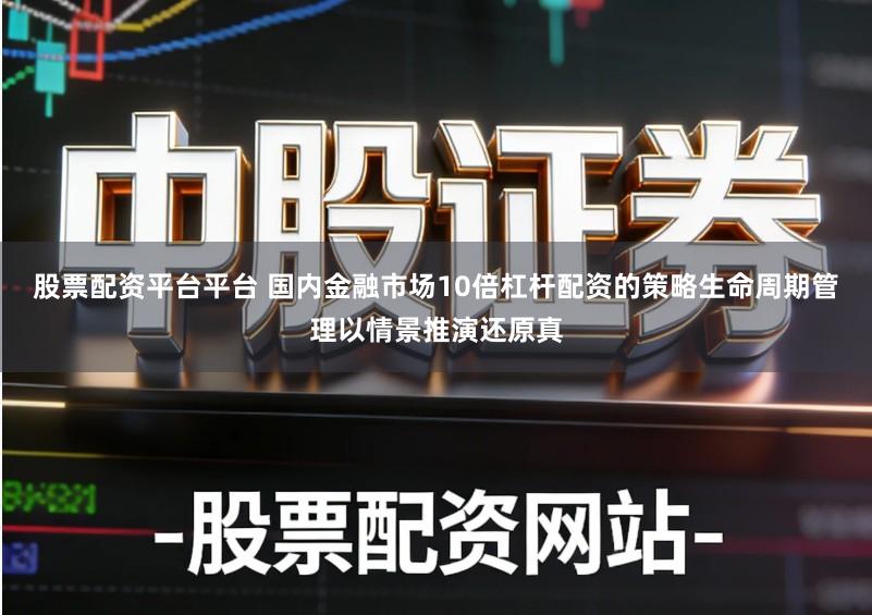 股票配资平台平台 国内金融市场10倍杠杆配资的策略生命周期管理以情景推演还原真