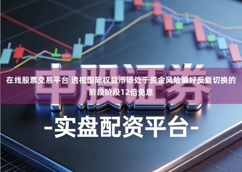 在线股票交易平台 透视国际权益市场处于资金风险偏好反复切换的阶段阶段12倍免息