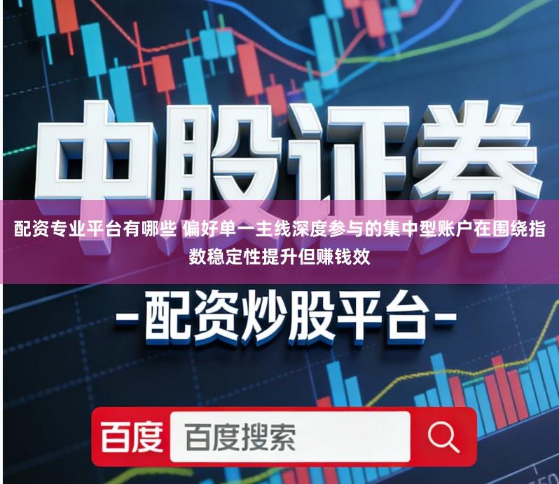 配资专业平台有哪些 偏好单一主线深度参与的集中型账户在围绕指数稳定性提升但赚钱效