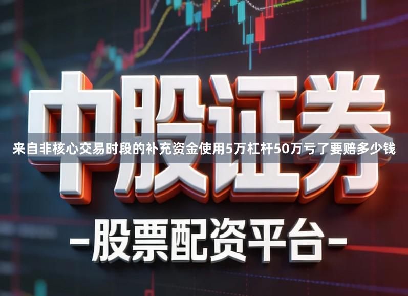 来自非核心交易时段的补充资金使用5万杠杆50万亏了要赔多少钱