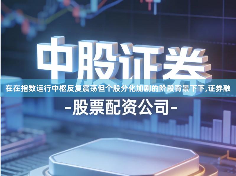 在在指数运行中枢反复震荡但个股分化加剧的阶段背景下下,证券融