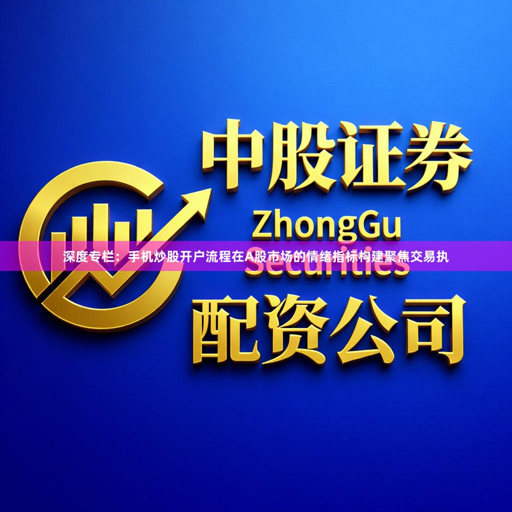 深度专栏：手机炒股开户流程在A股市场的情绪指标构建聚焦交易执