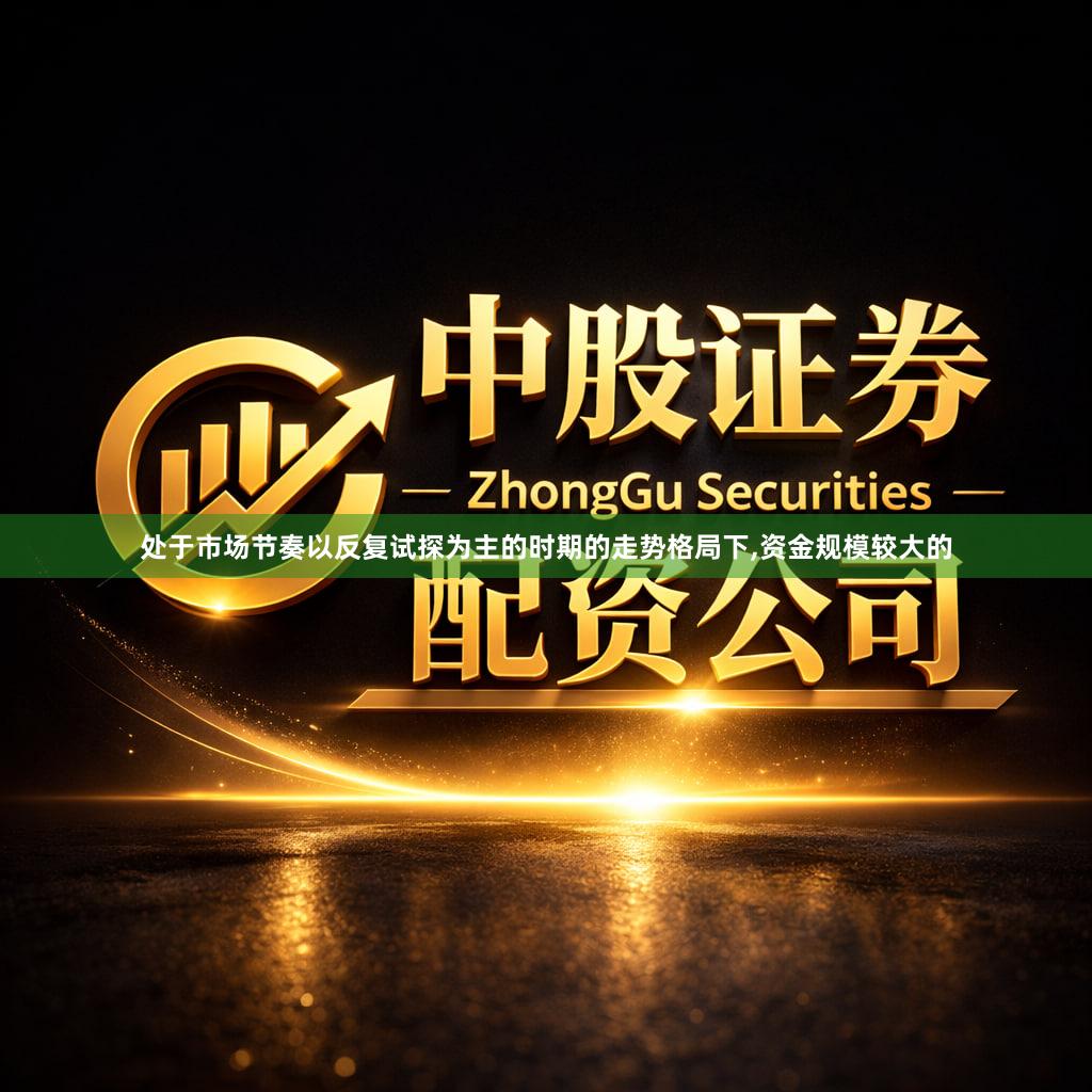 处于市场节奏以反复试探为主的时期的走势格局下,资金规模较大的