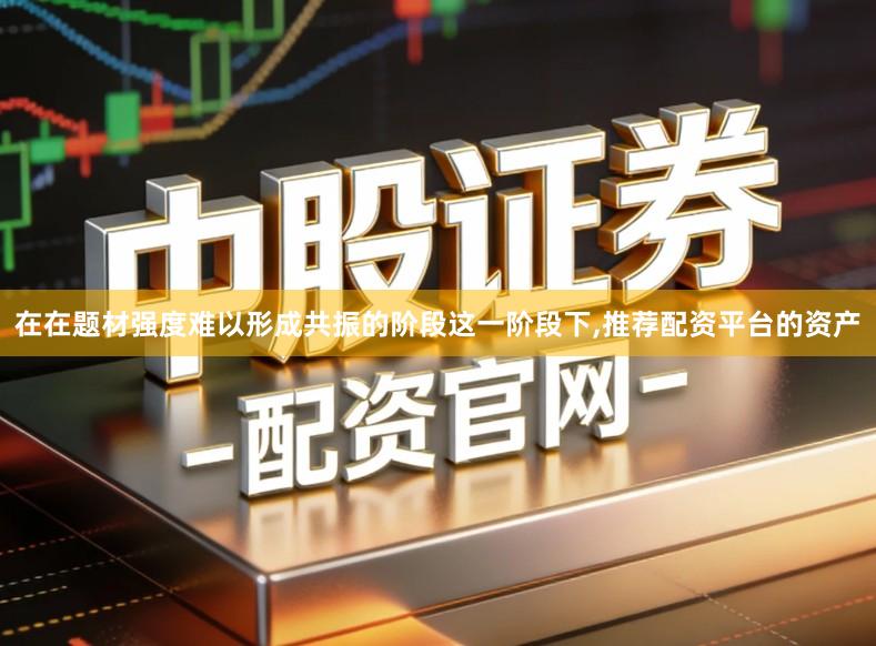 在在题材强度难以形成共振的阶段这一阶段下,推荐配资平台的资产