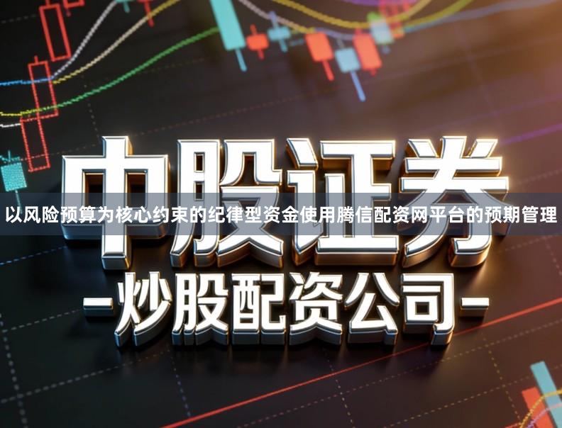 以风险预算为核心约束的纪律型资金使用腾信配资网平台的预期管理