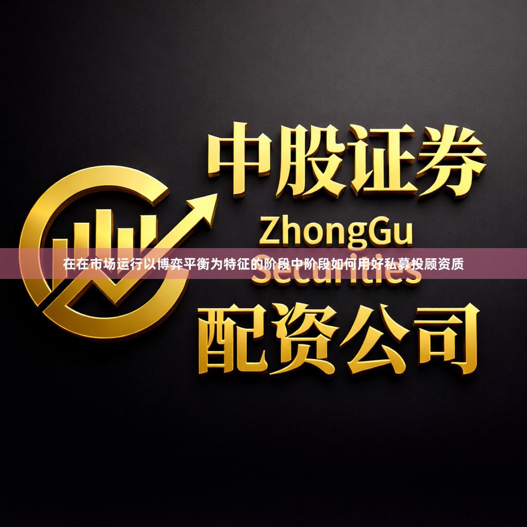 在在市场运行以博弈平衡为特征的阶段中阶段如何用好私募投顾资质