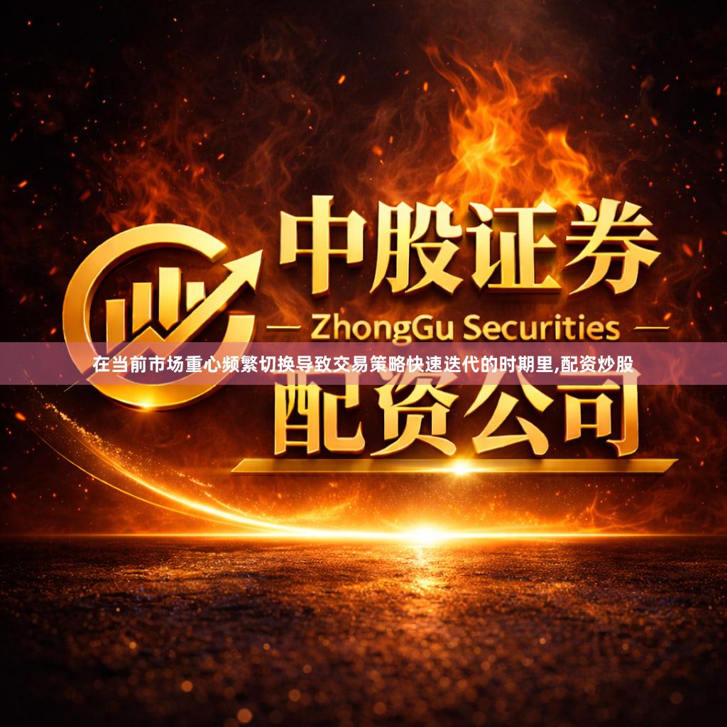 在当前市场重心频繁切换导致交易策略快速迭代的时期里,配资炒股