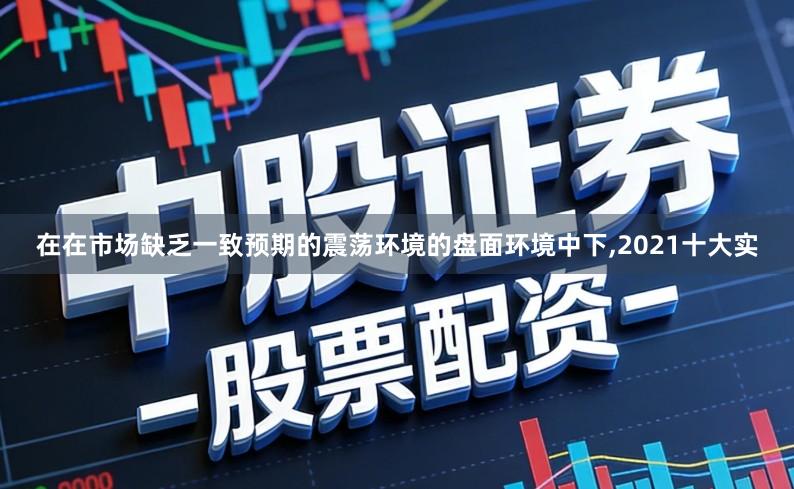 在在市场缺乏一致预期的震荡环境的盘面环境中下,2021十大实