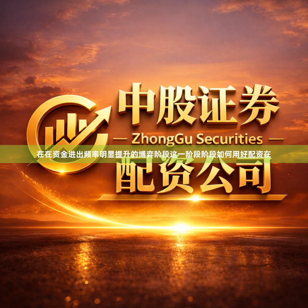 在在资金进出频率明显提升的博弈阶段这一阶段阶段如何用好配资在