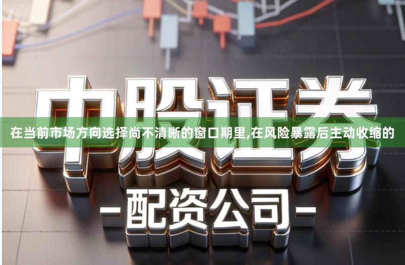 在当前市场方向选择尚不清晰的窗口期里,在风险暴露后主动收缩的