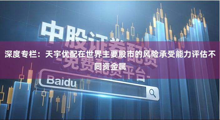 深度专栏：天宇优配在世界主要股市的风险承受能力评估不同资金属