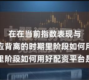 在在当前指数表现与赚钱效应背离的时期里阶段如何用好配资平台是