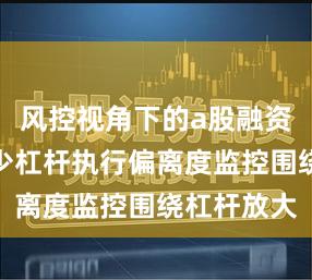 风控视角下的a股融资可以有多少杠杆执行偏离度监控围绕杠杆放大