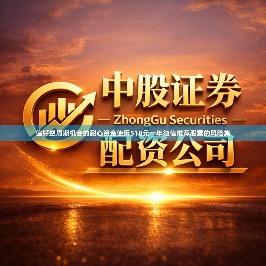 偏好逆周期机会的耐心资金使用518元一年微信推荐股票的风险集